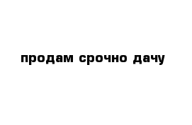 продам срочно дачу